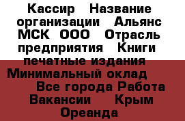 Кассир › Название организации ­ Альянс-МСК, ООО › Отрасль предприятия ­ Книги, печатные издания › Минимальный оклад ­ 26 000 - Все города Работа » Вакансии   . Крым,Ореанда